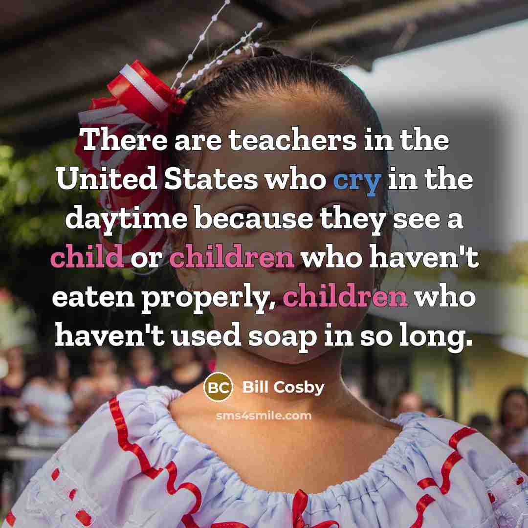 “There are teachers in the United States who cry in the daytime because they see a child or children who haven't eaten properly, children who haven't used soap in so long.” quote by Bill Cosby