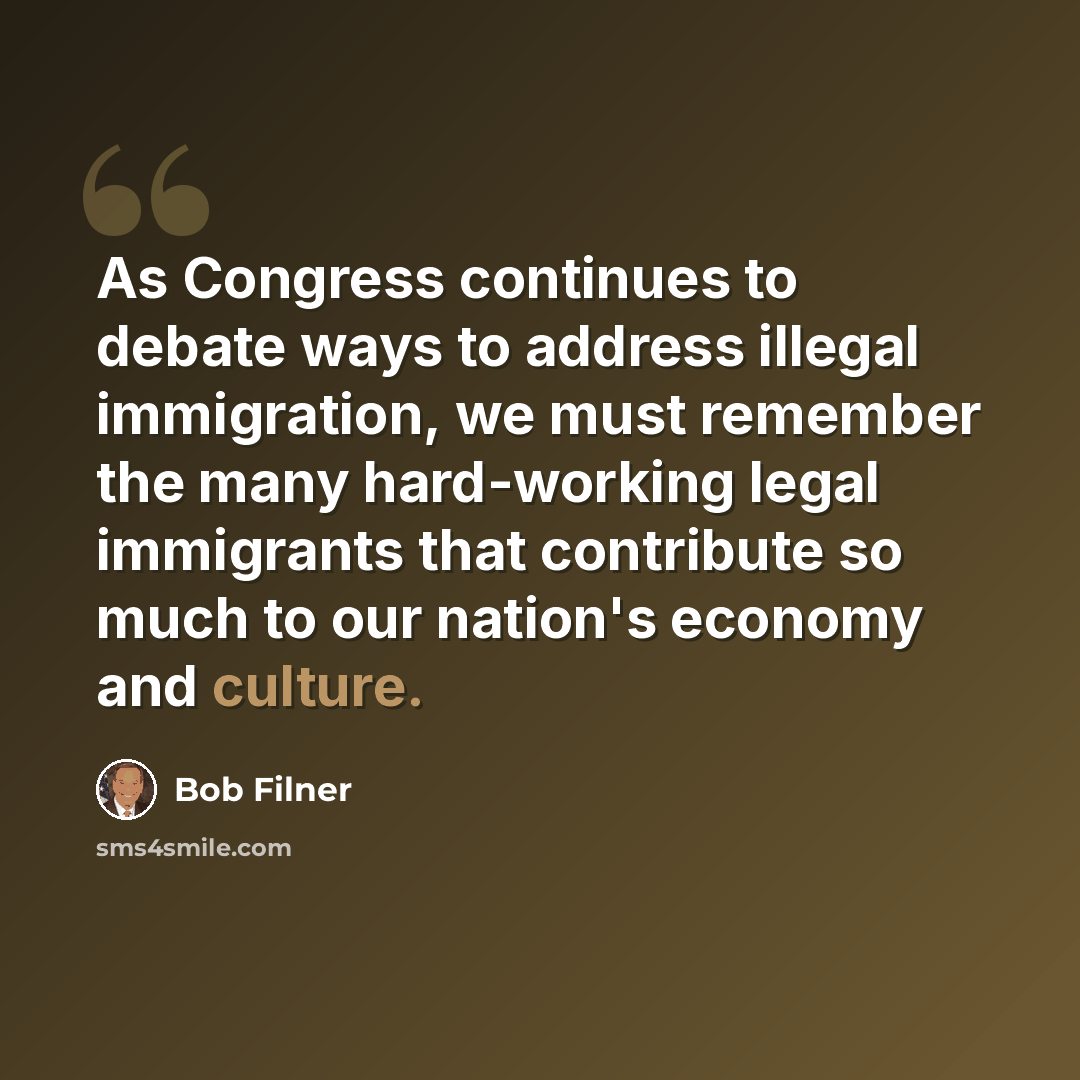 “As Congress continues to debate ways to address illegal immigration, we must remember the many hard-working legal immigrants that contribute so much to our nation's economy and culture.” quote by Bob Filner
