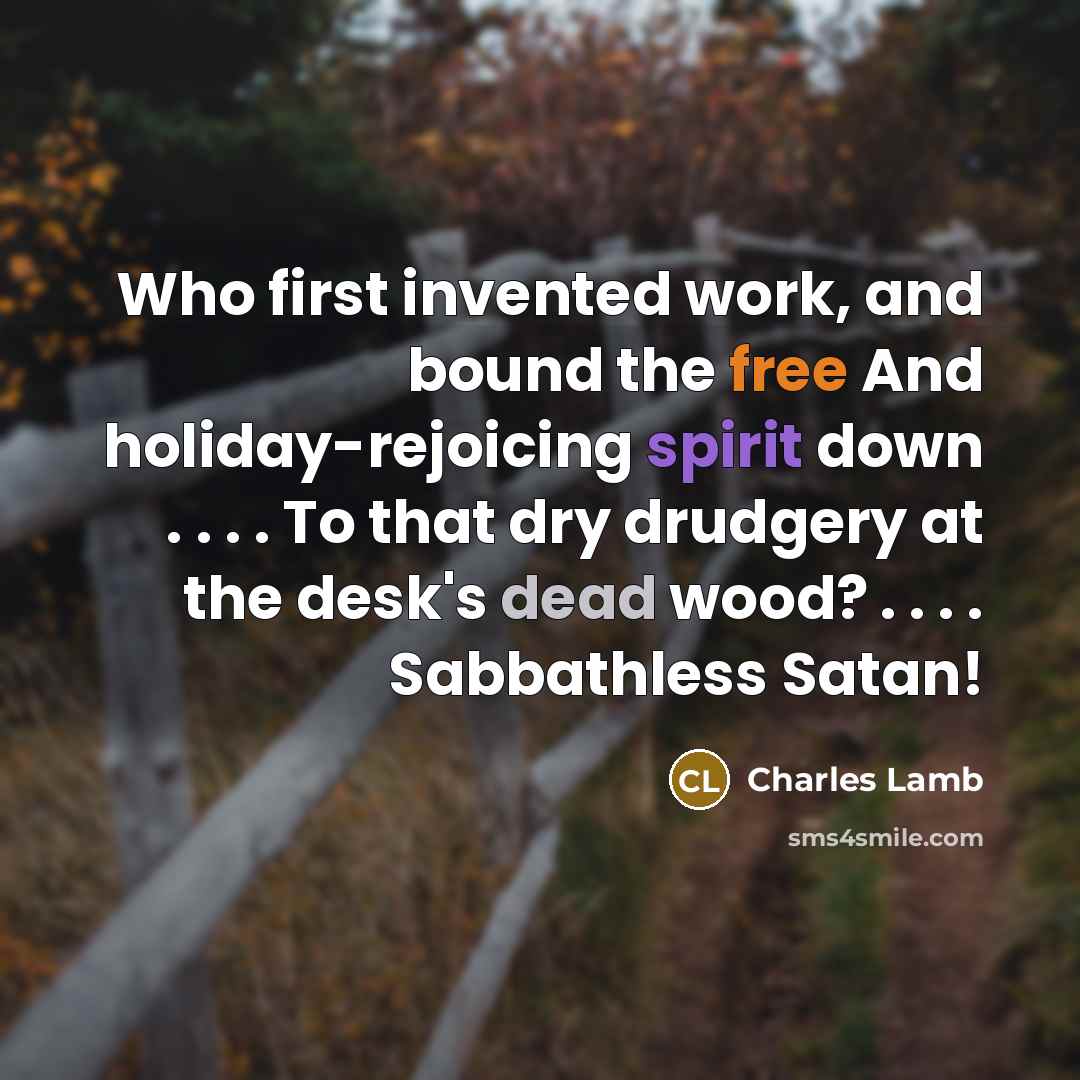 “Who first invented work, and bound the free And holiday-rejoicing spirit down . . . . To that dry drudgery at the desk's dead wood? . . . . Sabbathless Satan!” quote by Charles Lamb