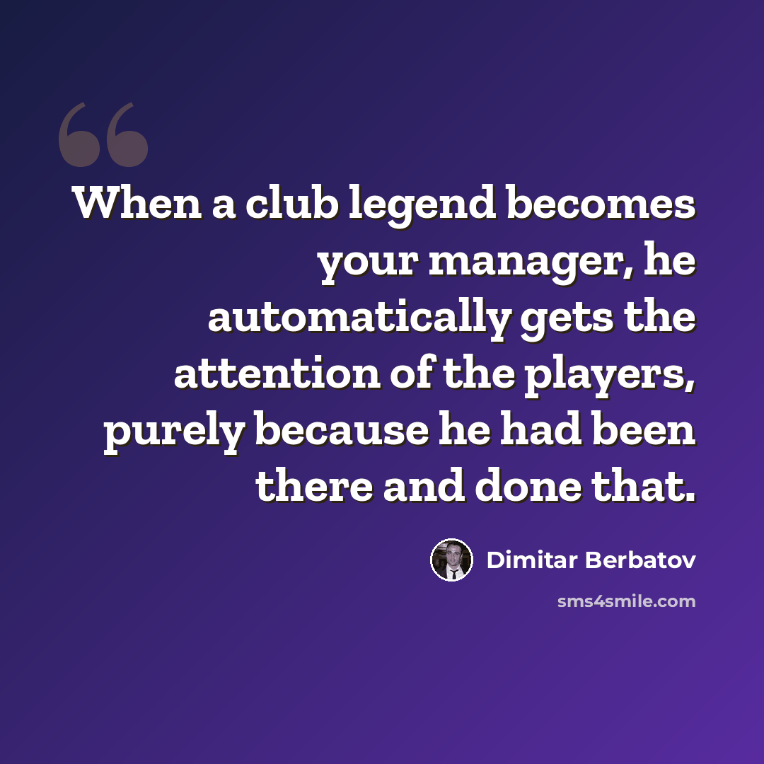 “When a club legend becomes your manager, he automatically gets the attention of the players, purely because he had been there and done that.” quote by Dimitar Berbatov