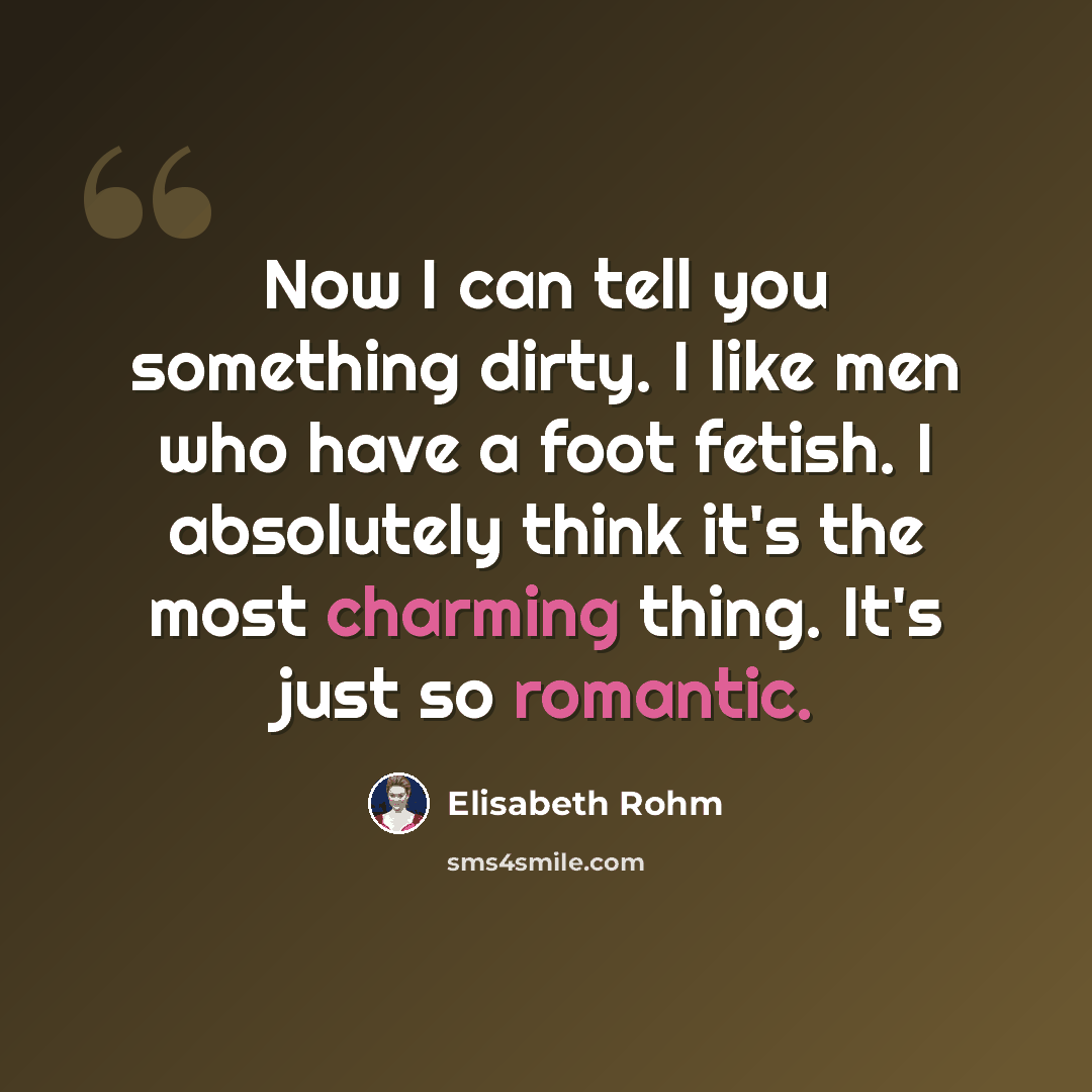 “Now I can tell you something dirty. I like men who have a foot fetish. I absolutely think it's the most charming thing. It's just so romantic.” quote by Elisabeth Rohm