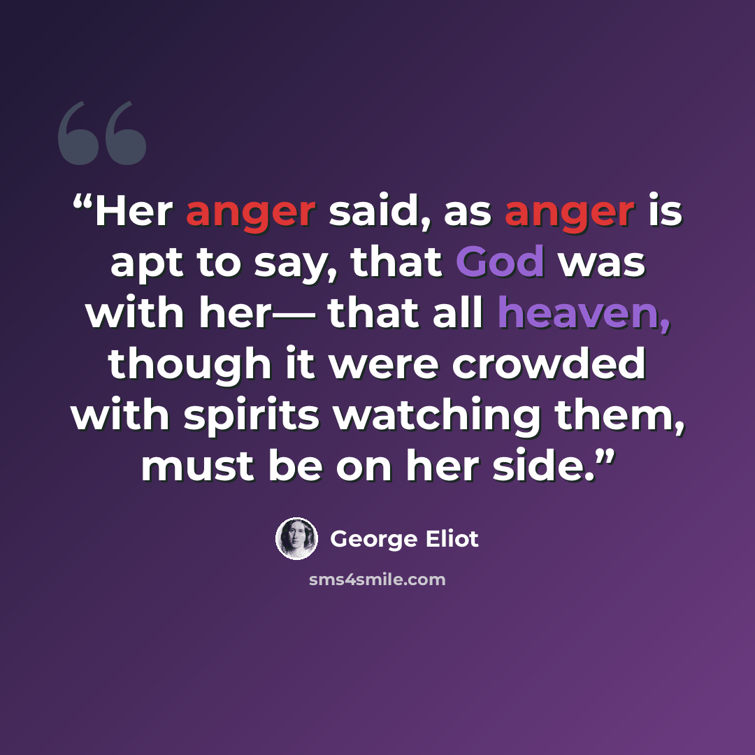 “Her anger said, as anger is apt to say, that God was with her— that all heaven, though it were crowded with spirits watching them, must be on her side.” quote by George Eliot