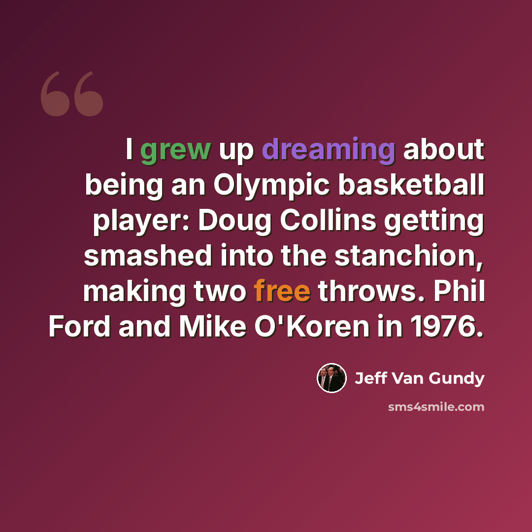 “I grew up dreaming about being an Olympic basketball player: Doug Collins getting smashed into the stanchion, making two free throws. Phil Ford and Mike O'Koren in 1976.” quote by Jeff Van Gundy