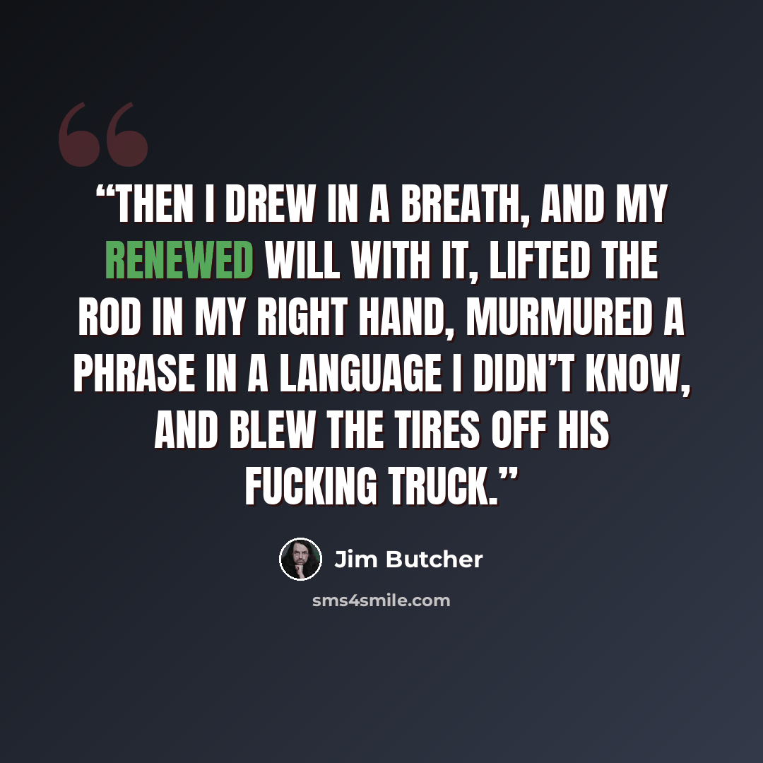 “Then I drew in a breath, and my renewed will with it, lifted the rod in my right hand, murmured a phrase in a language I didn’t know, and blew the tires off his fucking truck.” quote by Jim Butcher