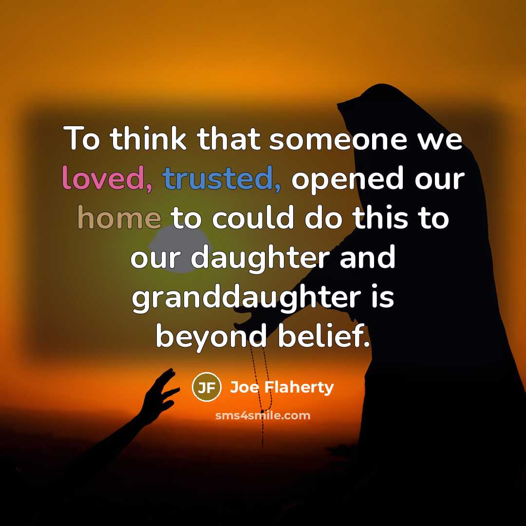 “To think that someone we loved, trusted, opened our home to could do this to our daughter and granddaughter is beyond belief.” quote by Joe Flaherty