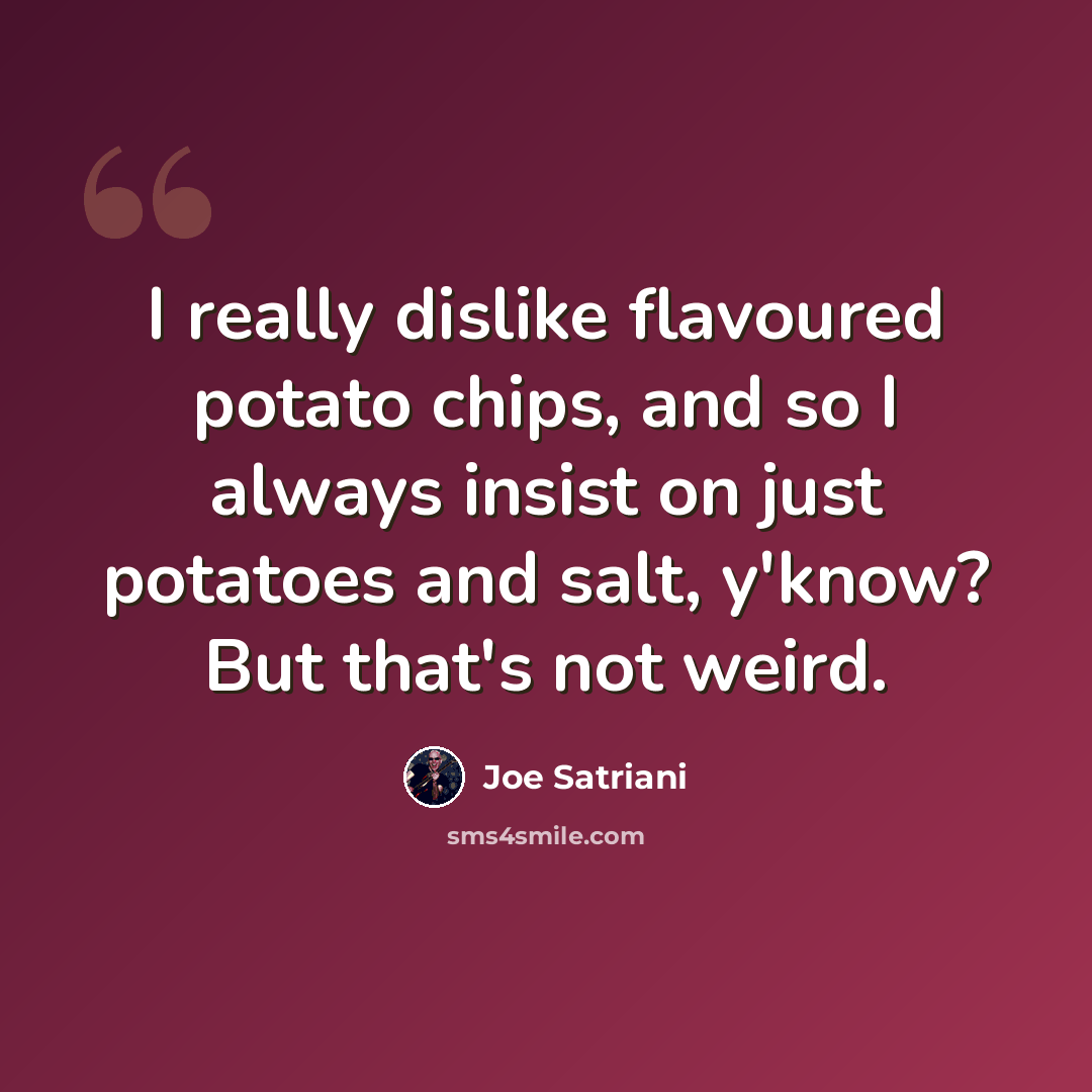 “I really dislike flavoured potato chips, and so I always insist on just potatoes and salt, y'know? But that's not weird.” quote by Joe Satriani