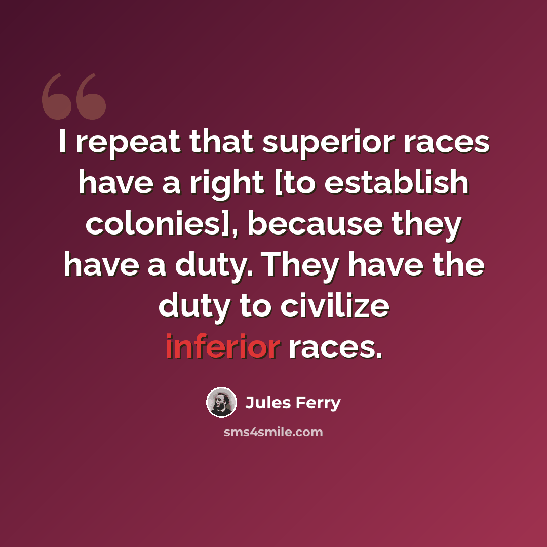 “I repeat that superior races have a right [to establish colonies], because they have a duty. They have the duty to civilize inferior races.” quote by Jules Ferry