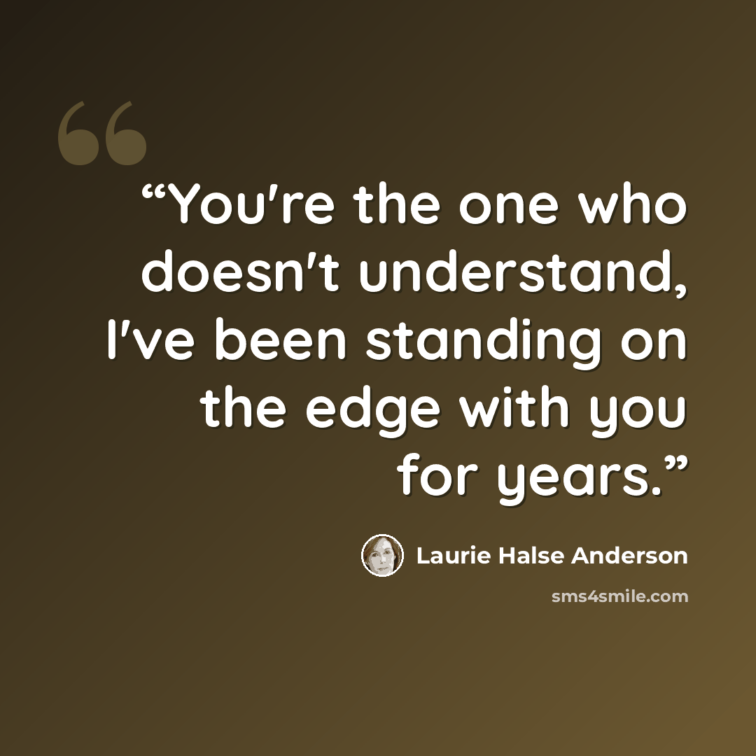 “You're the one who doesn't understand, I've been standing on the edge with you for years.” quote by Laurie Halse Anderson