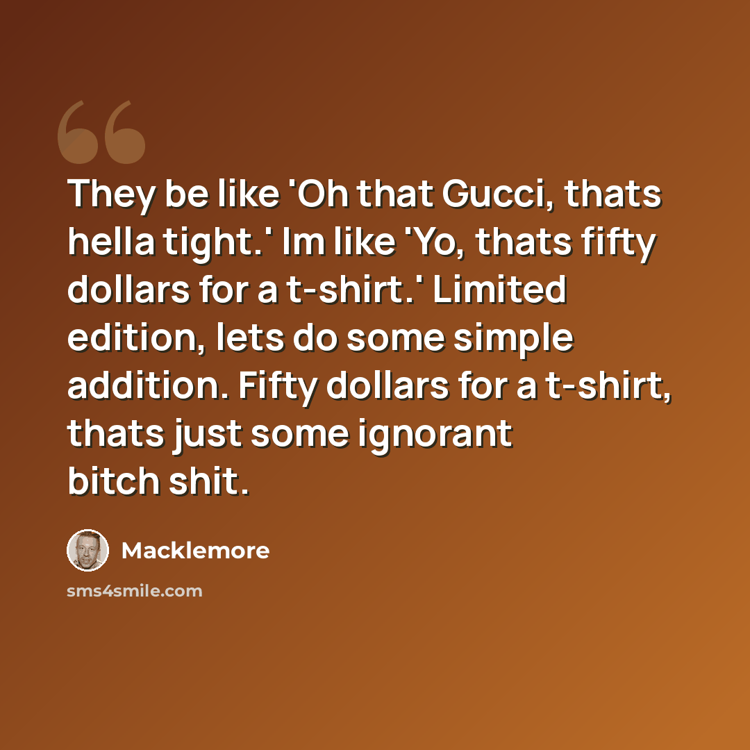“They be like 'Oh that Gucci, thats hella tight.' Im like 'Yo, thats fifty dollars for a t-shirt.' Limited edition, lets do some simple addition. Fifty dollars for a t-shirt, thats just some ignorant bitch shit.” quote by Macklemore