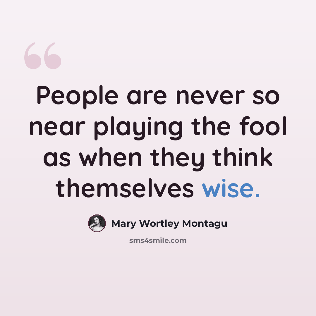 “People are never so near playing the fool as when they think themselves wise.” quote by Mary Wortley Montagu