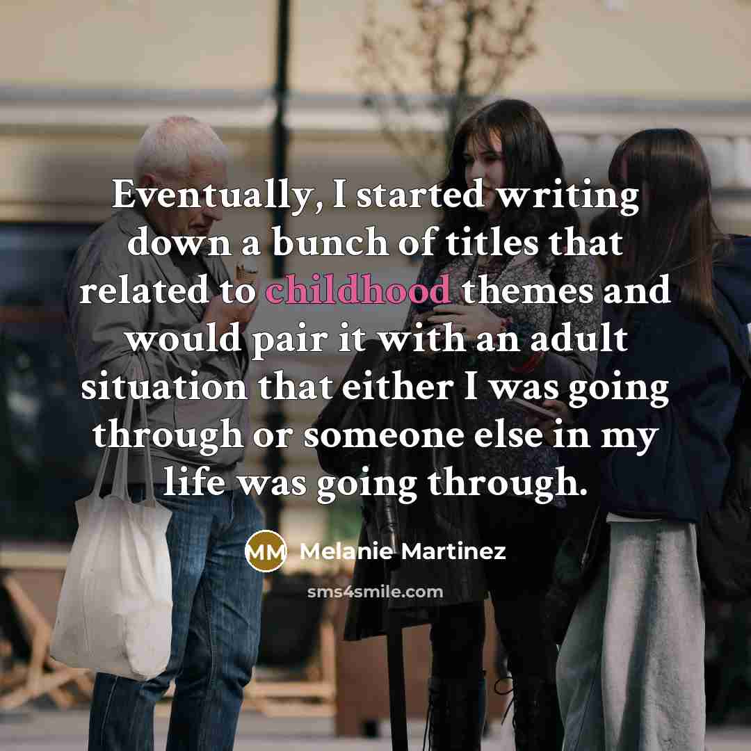 “Eventually, I started writing down a bunch of titles that related to childhood themes and would pair it with an adult situation that either I was going through or someone else in my life was going through.” quote by Melanie Martinez