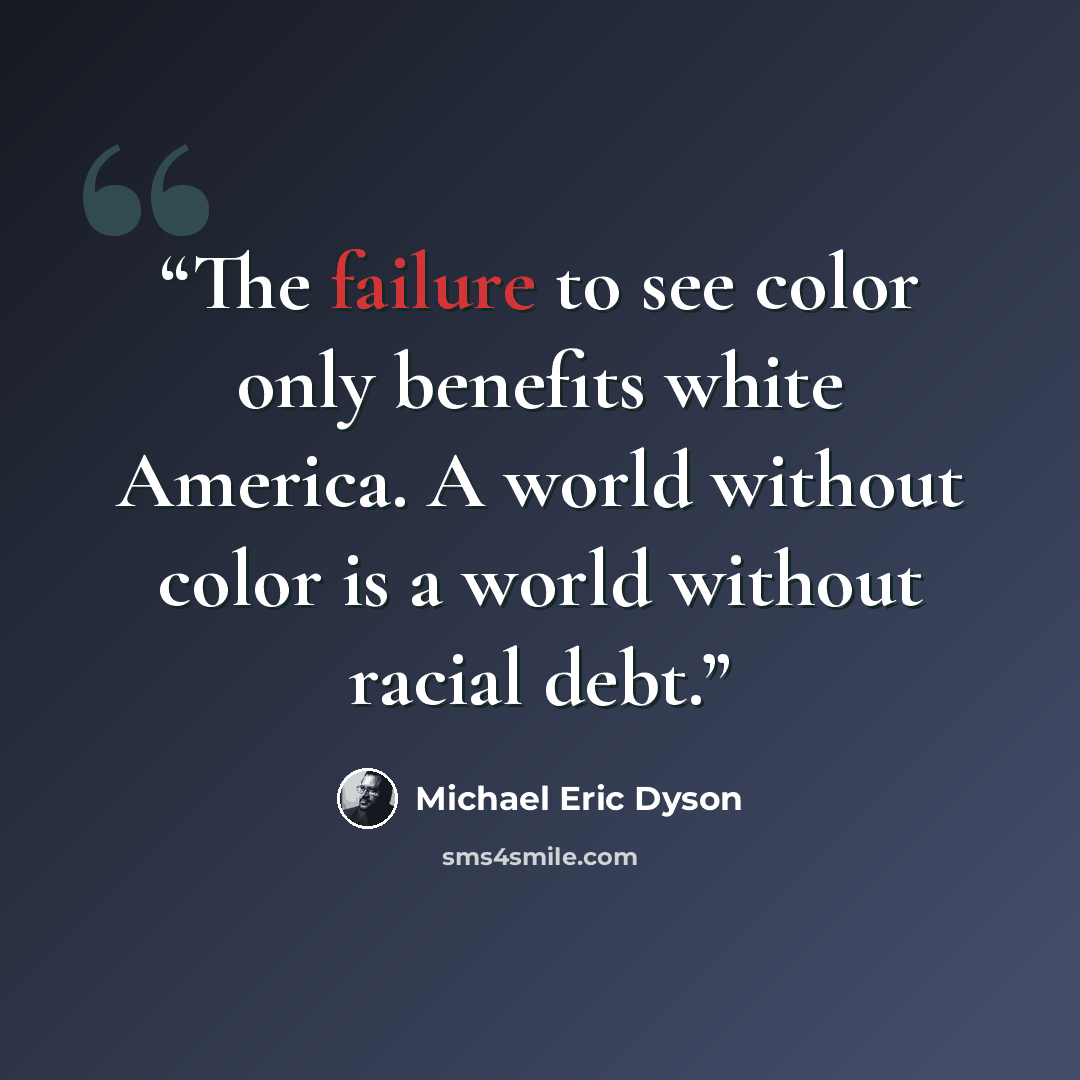 “The failure to see color only benefits white America. A world without color is a world without racial debt.” quote by Michael Eric Dyson