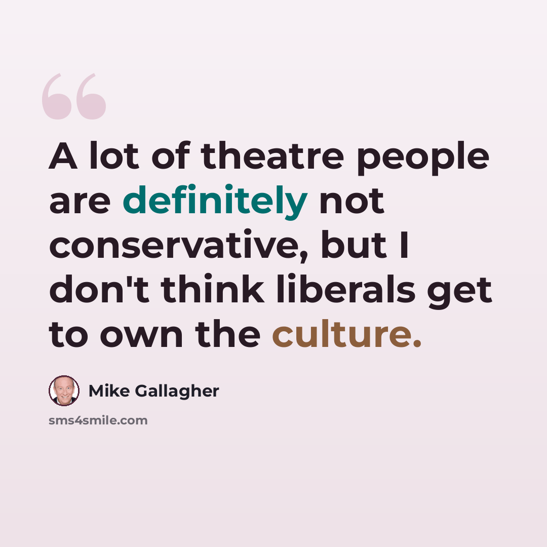 “A lot of theatre people are definitely not conservative, but I don't think liberals get to own the culture.” quote by Mike Gallagher
