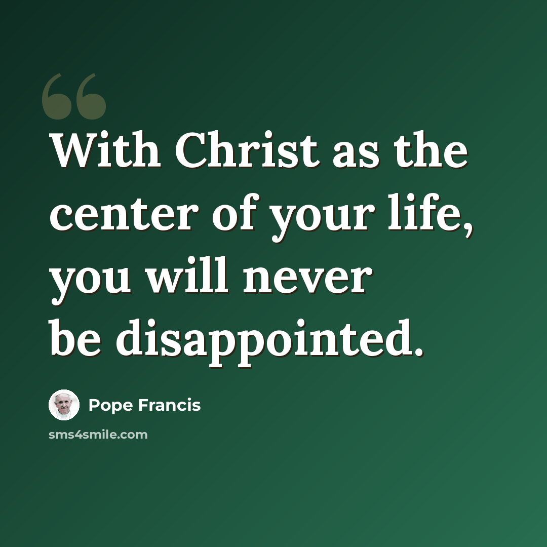 “With Christ as the center of your life, you will never be disappointed.” quote by Pope Francis
