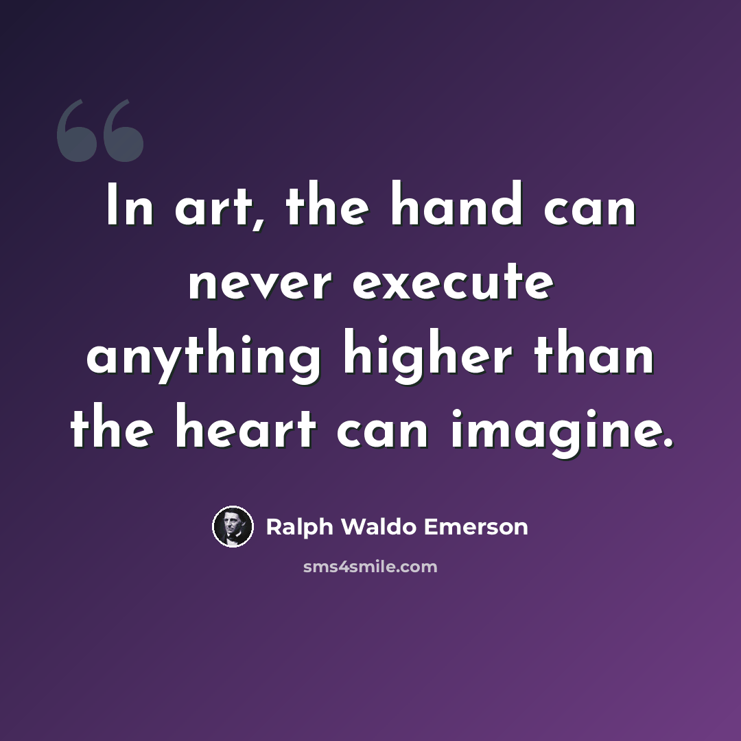 “In art, the hand can never execute anything higher than the heart can imagine.” quote by Ralph Waldo Emerson
