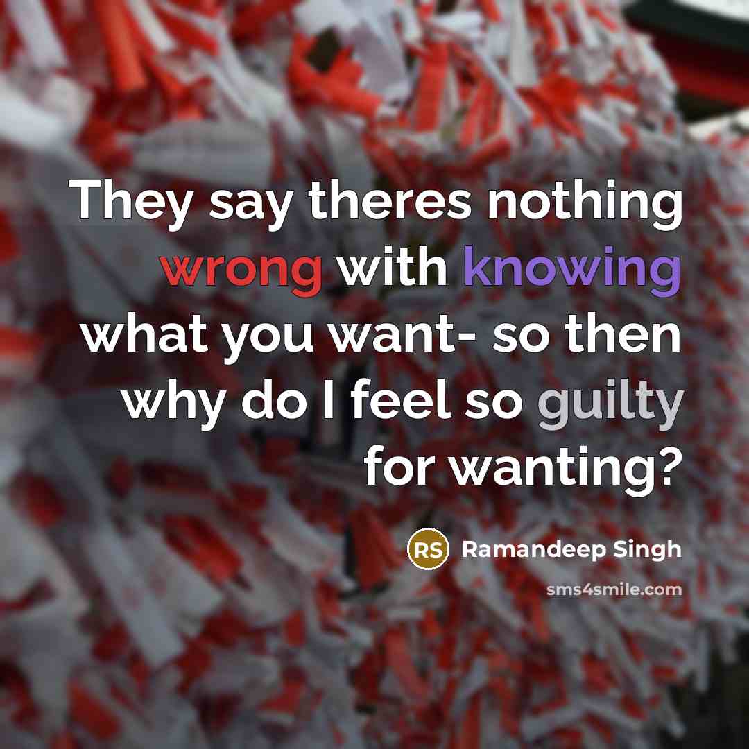 “They say theres nothing wrong with knowing what you want- so then why do I feel so guilty for wanting?” quote by Ramandeep Singh