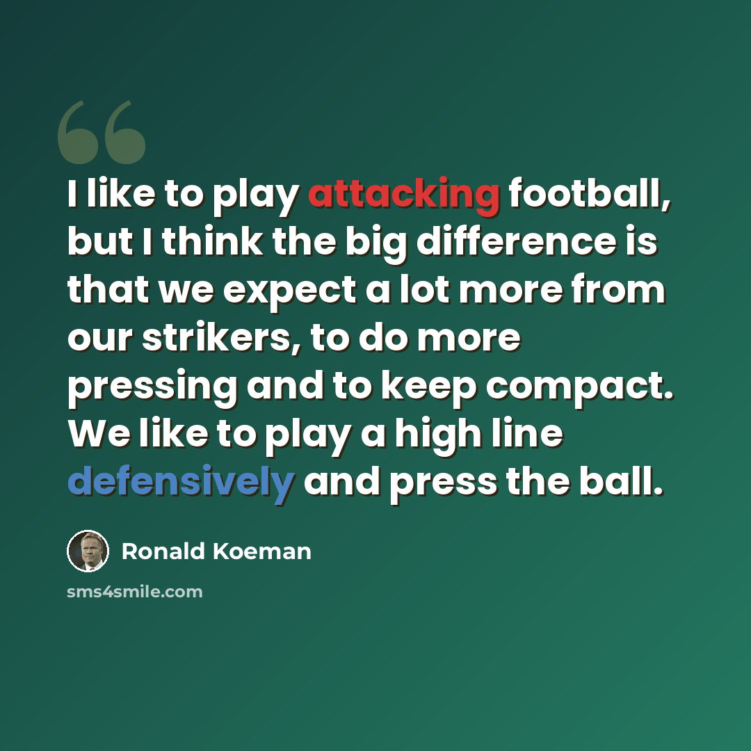 “I like to play attacking football, but I think the big difference is that we expect a lot more from our strikers, to do more pressing and to keep compact. We like to play a high line defensively and press the ball.” quote by Ronald Koeman