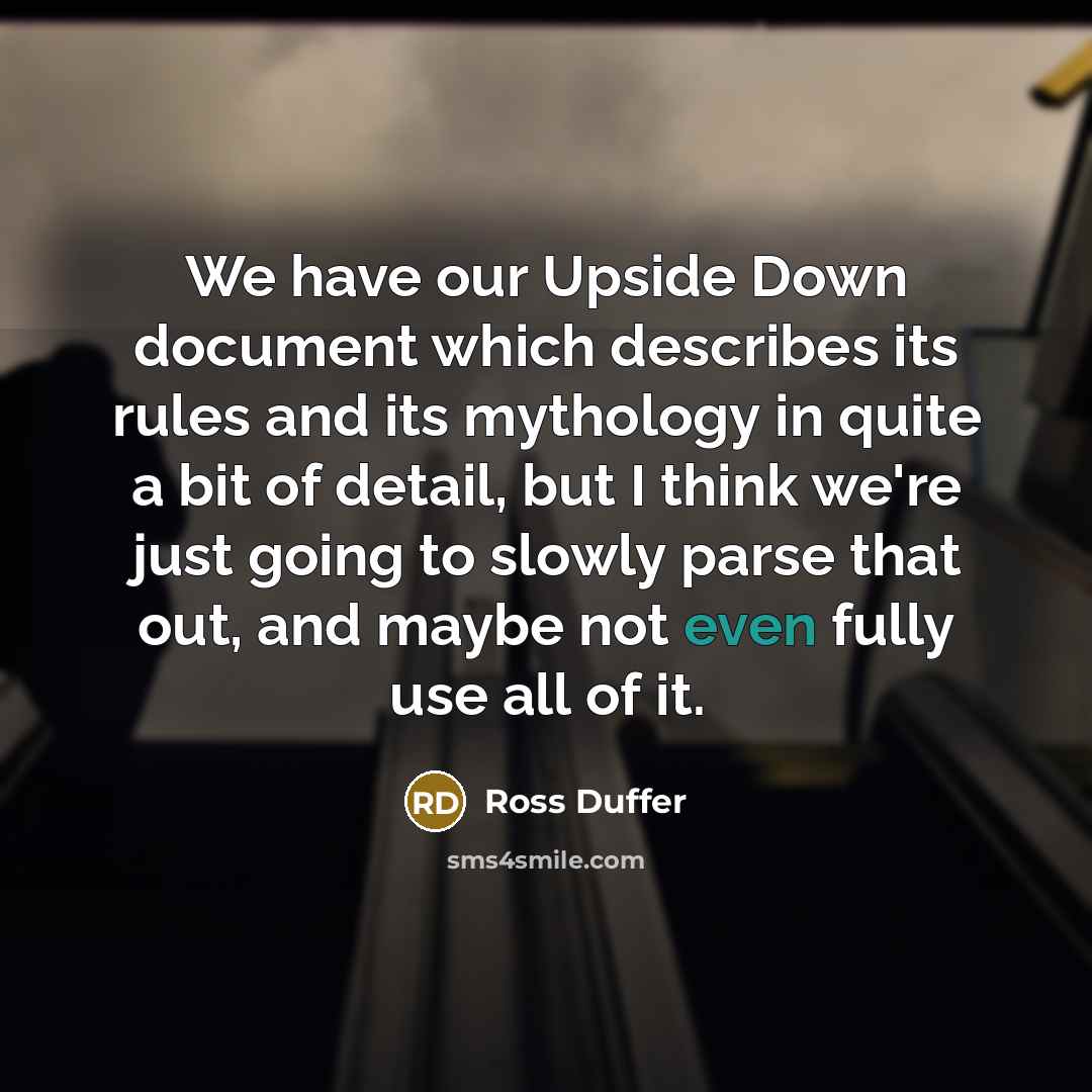 “We have our Upside Down document which describes its rules and its mythology in quite a bit of detail, but I think we're just going to slowly parse that out, and maybe not even fully use all of it.” quote by Ross Duffer