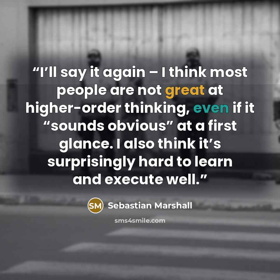 “I’ll say it again – I think most people are not great at higher-order thinking, even if it “sounds obvious” at a first glance. I also think it’s surprisingly hard to learn and execute well.” quote by Sebastian Marshall