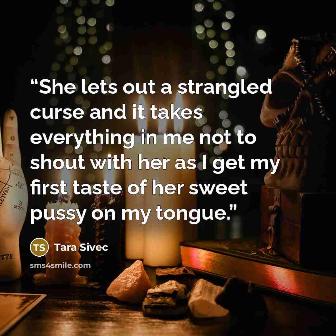“She lets out a strangled curse and it takes everything in me not to shout with her as I get my first taste of her sweet pussy on my tongue.” quote by Tara Sivec
