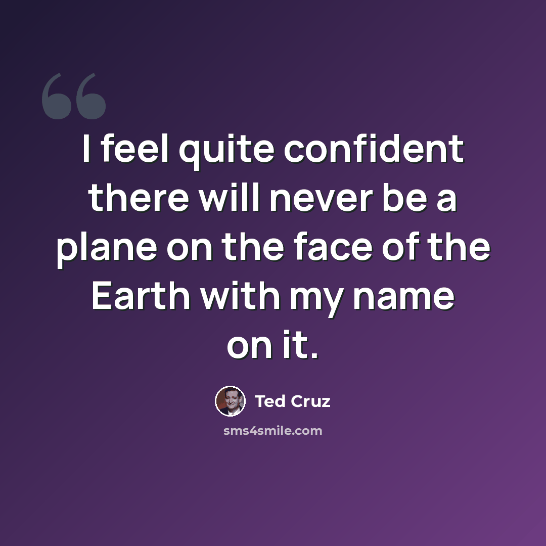 “I feel quite confident there will never be a plane on the face of the Earth with my name on it.” quote by Ted Cruz