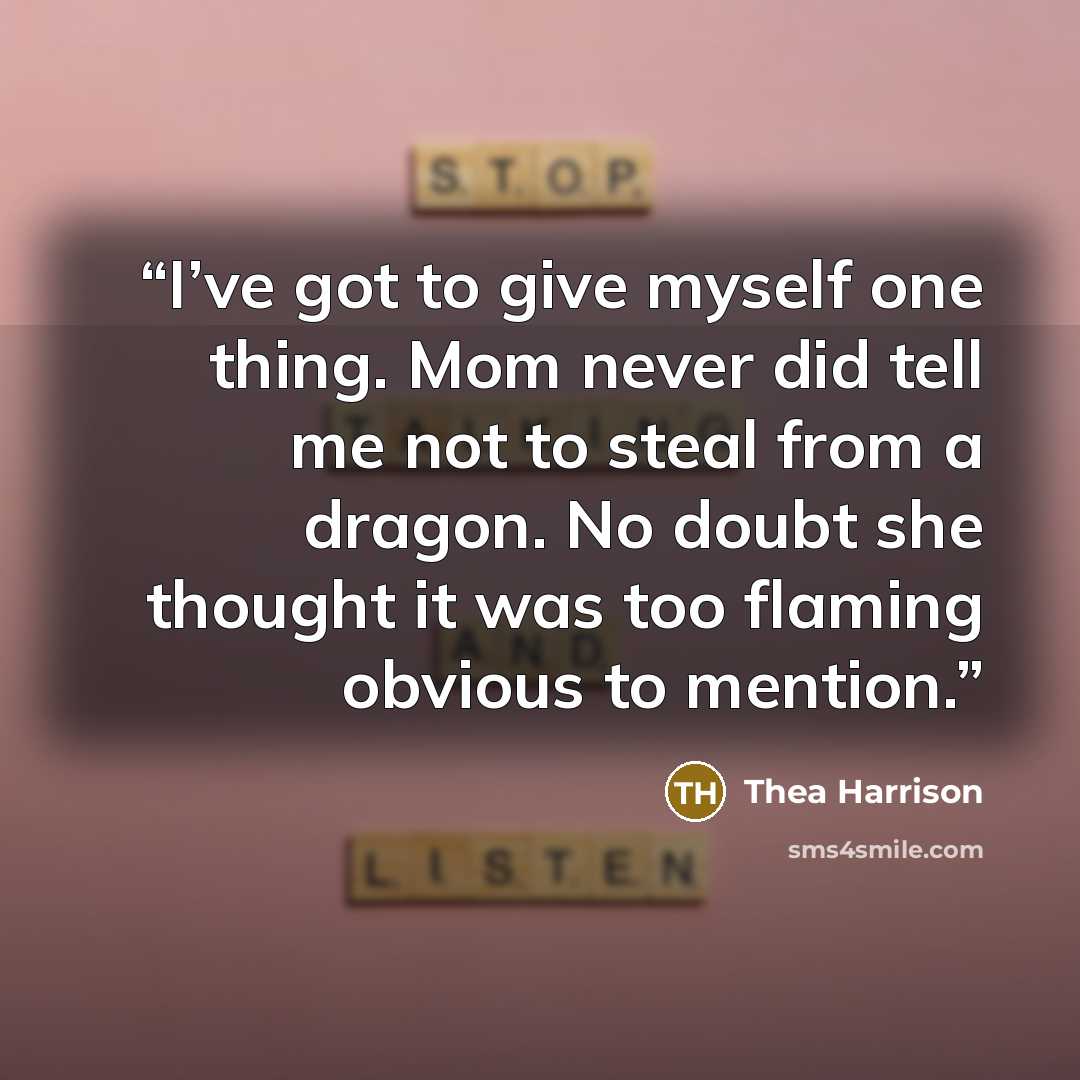 “I’ve got to give myself one thing. Mom never did tell me not to steal from a dragon. No doubt she thought it was too flaming obvious to mention.” quote by Thea Harrison