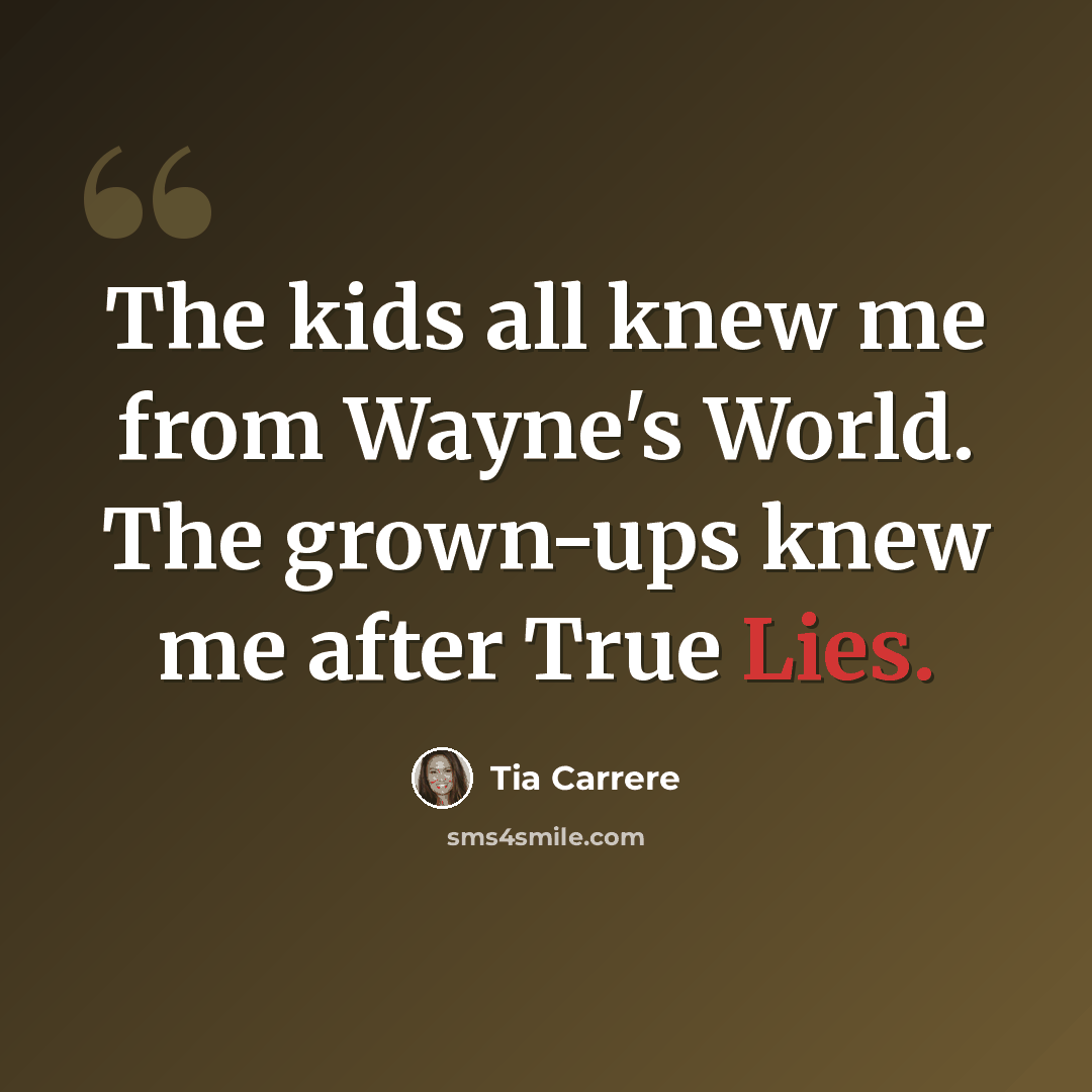 “The kids all knew me from Wayne's World. The grown-ups knew me after True Lies.” quote by Tia Carrere
