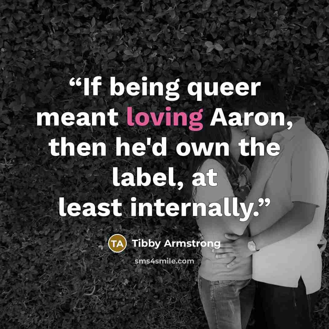 “If being queer meant loving Aaron, then he'd own the label, at least internally.” quote by Tibby Armstrong