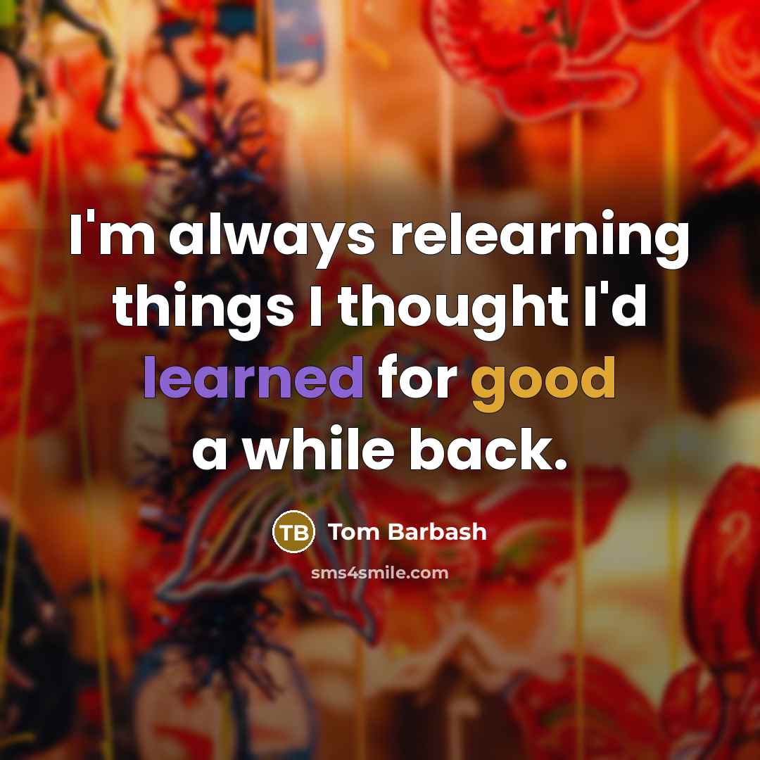 “I'm always relearning things I thought I'd learned for good a while back.” quote by Tom Barbash