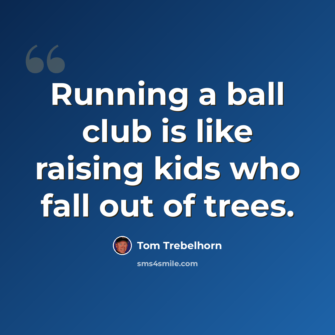 “Running a ball club is like raising kids who fall out of trees.” quote by Tom Trebelhorn