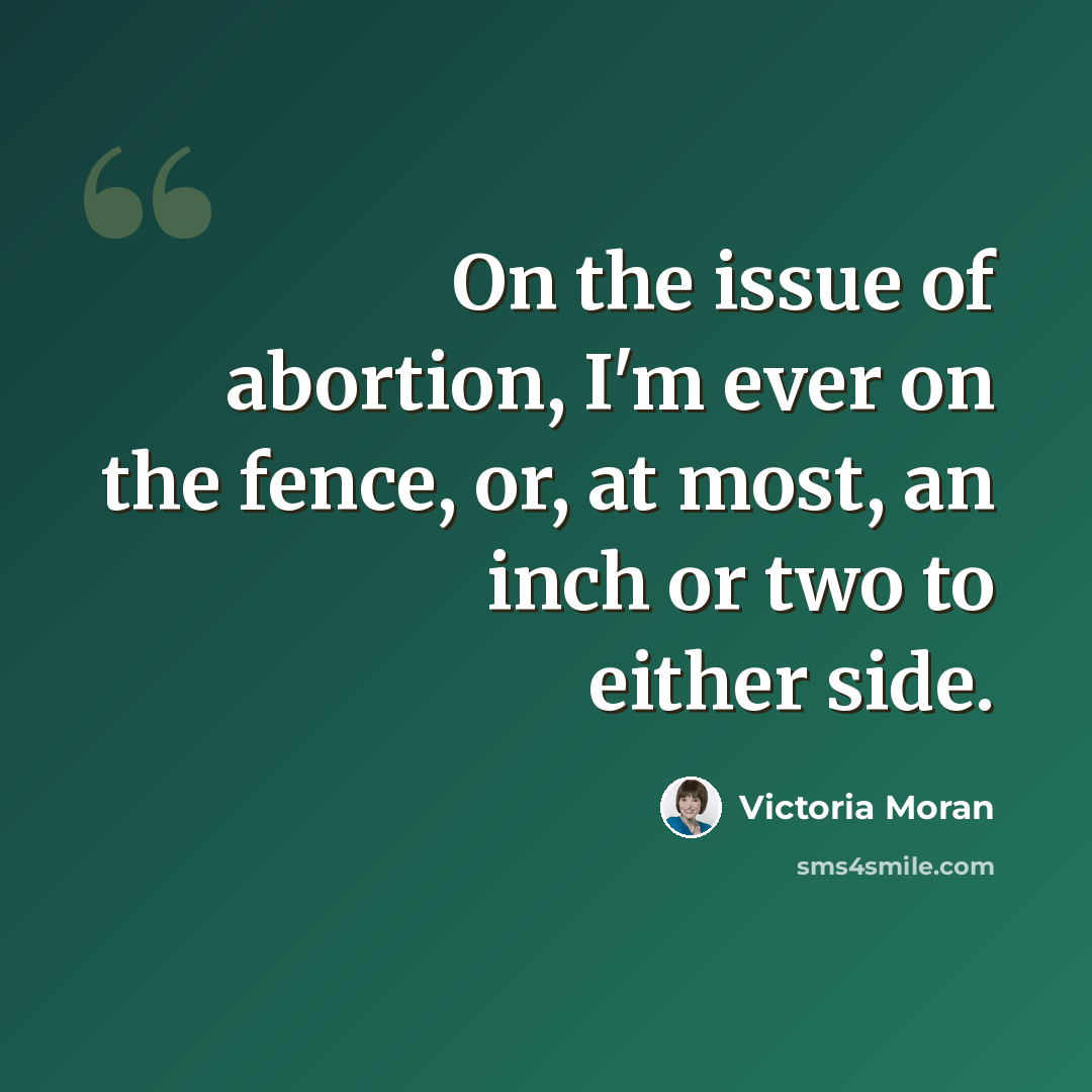 “On the issue of abortion, I'm ever on the fence, or, at most, an inch or two to either side.” quote by Victoria Moran