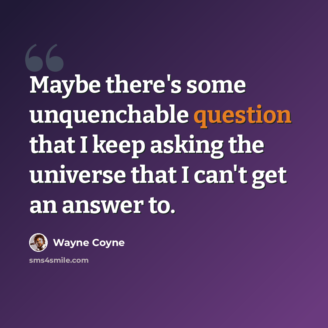 “Maybe there's some unquenchable question that I keep asking the universe that I can't get an answer to.” quote by Wayne Coyne