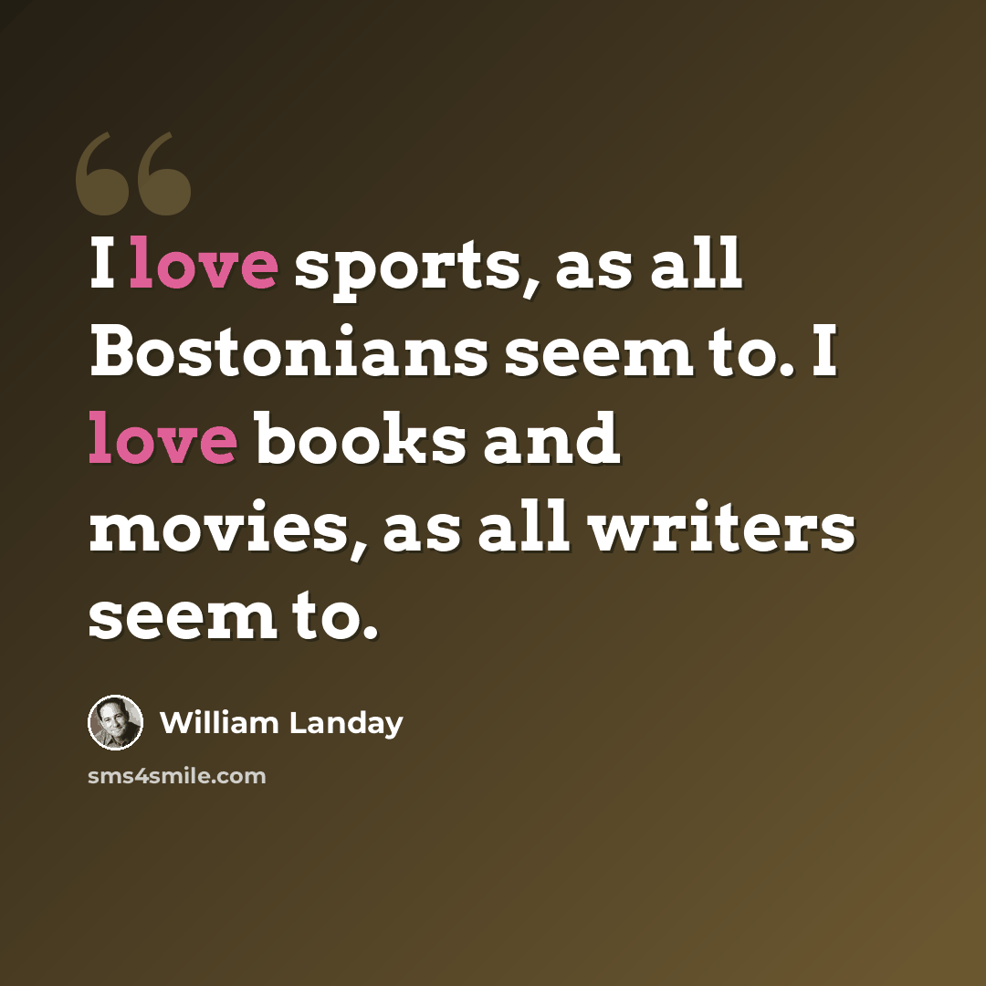 “I love sports, as all Bostonians seem to. I love books and movies, as all writers seem to.” quote by William Landay