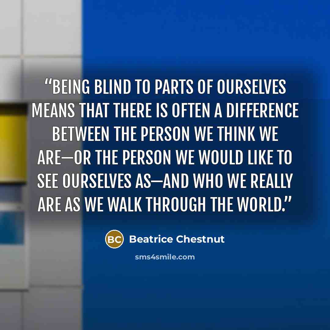 “Being blind to parts of ourselves means that there is often a difference between the person we think we are—or the person we would like to see ourselves as—and who we really are as we walk through the world.” quote by Beatrice Chestnut