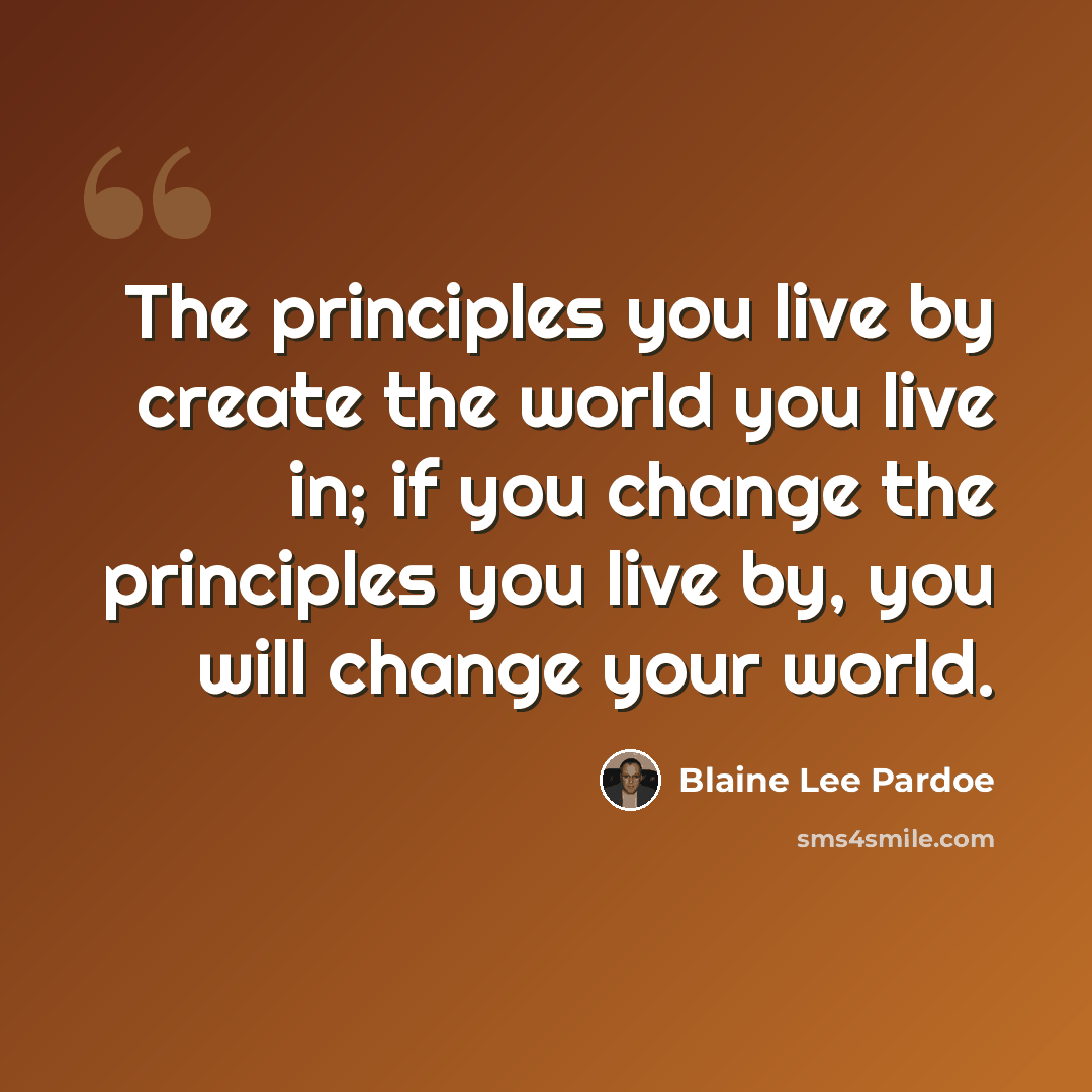 “The principles you live by create the world you live in; if you change the principles you live by, you will change your world.” quote by Blaine Lee Pardoe