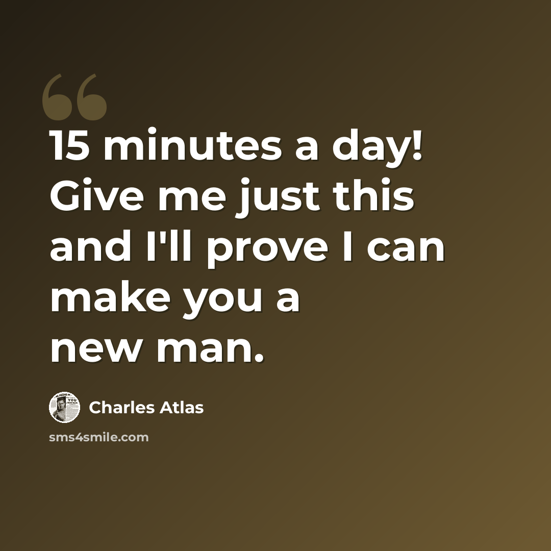 “15 minutes a day! Give me just this and I'll prove I can make you a new man.” quote by Charles Atlas