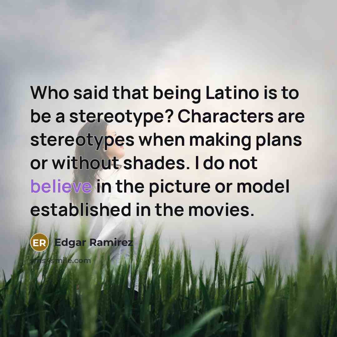 “Who said that being Latino is to be a stereotype? Characters are stereotypes when making plans or without shades. I do not believe in the picture or model established in the movies.” quote by Edgar Ramirez