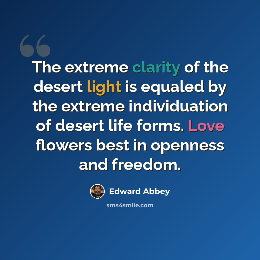 “The extreme clarity of the desert light is equaled by the extreme individuation of desert life forms. Love flowers best in openness and freedom.” quote by Edward Abbey