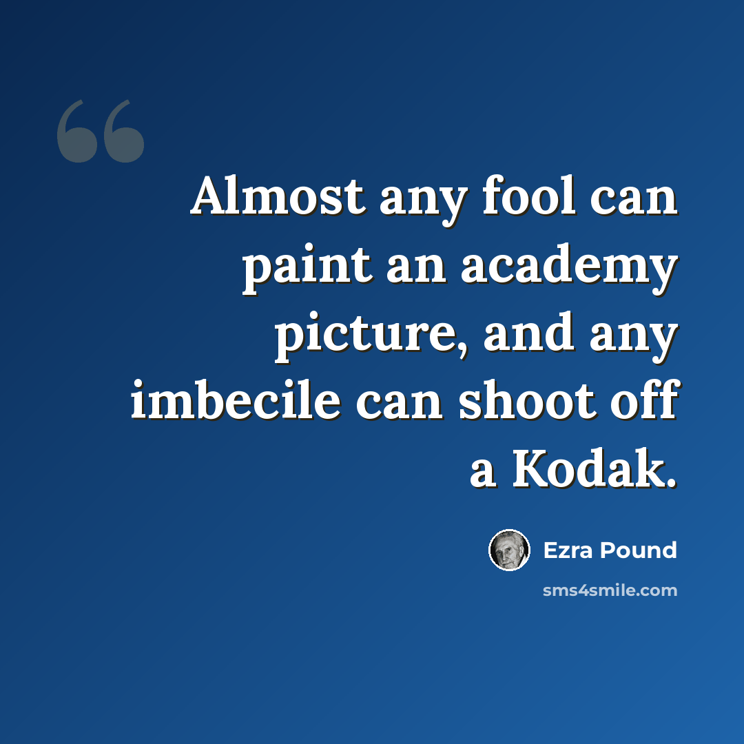 “Almost any fool can paint an academy picture, and any imbecile can shoot off a Kodak.” quote by Ezra Pound