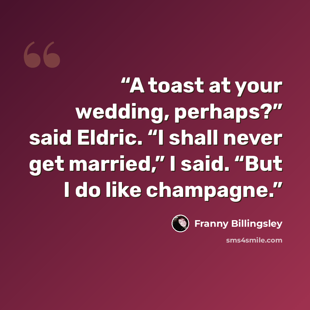 “A toast at your wedding, perhaps?” said Eldric. “I shall never get married,” I said. “But I do like champagne.” quote by Franny Billingsley