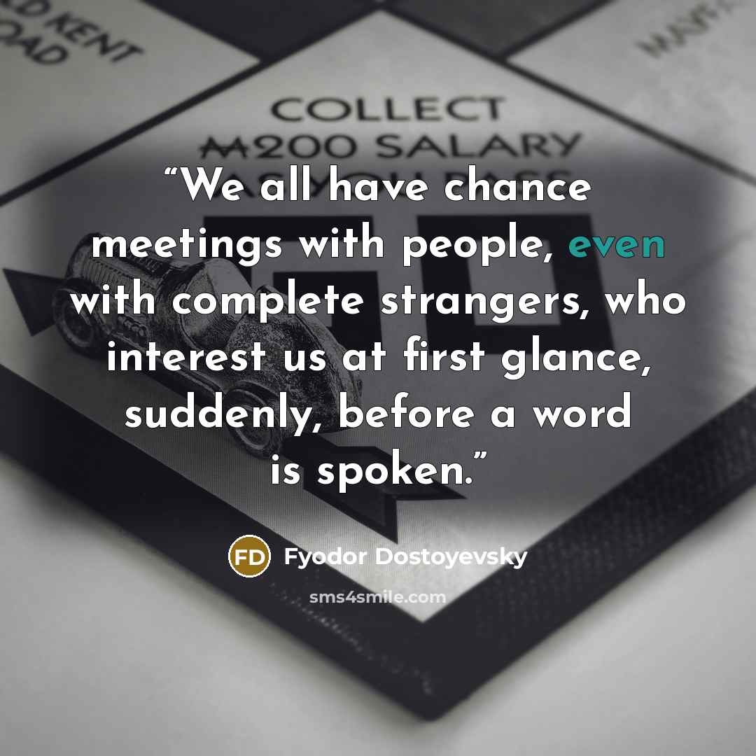 “We all have chance meetings with people, even with complete strangers, who interest us at first glance, suddenly, before a word is spoken.” quote by Fyodor Dostoyevsky