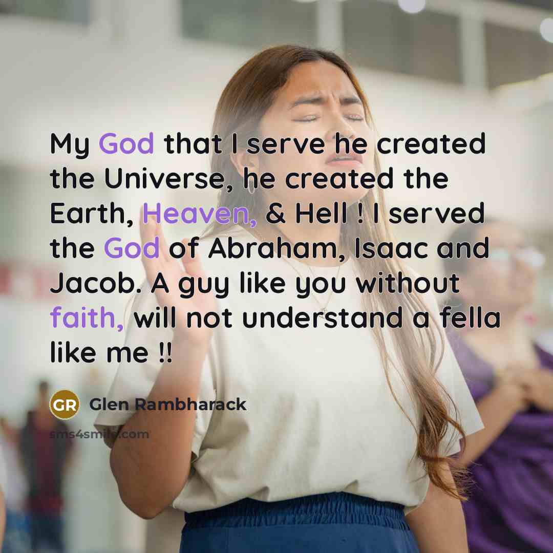 “My God that I serve he created the Universe, he created the Earth, Heaven, & Hell ! I served the God of Abraham, Isaac and Jacob. A guy like you without faith, will not understand a fella like me !!” quote by Glen Rambharack