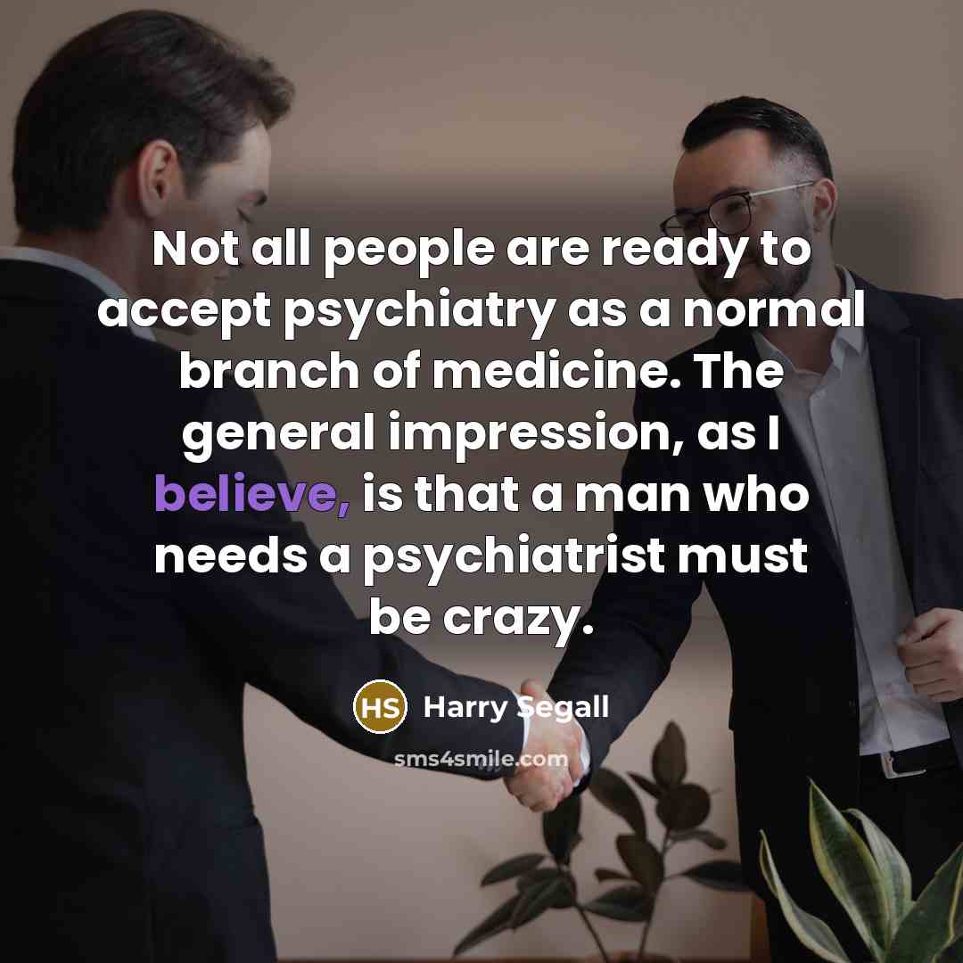 “Not all people are ready to accept psychiatry as a normal branch of medicine. The general impression, as I believe, is that a man who needs a psychiatrist must be crazy.” quote by Harry Segall