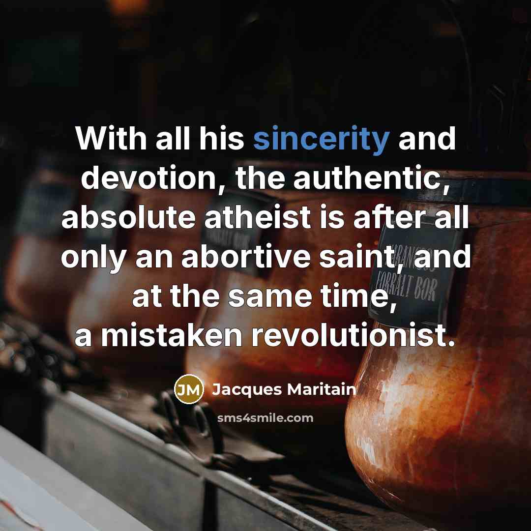 “With all his sincerity and devotion, the authentic, absolute atheist is after all only an abortive saint, and at the same time, a mistaken revolutionist.” quote by Jacques Maritain