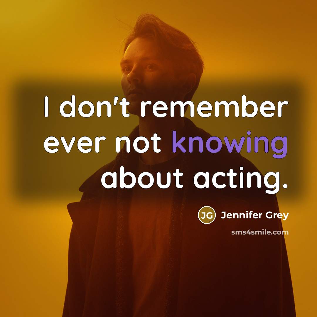 “I don't remember ever not knowing about acting.” quote by Jennifer Grey