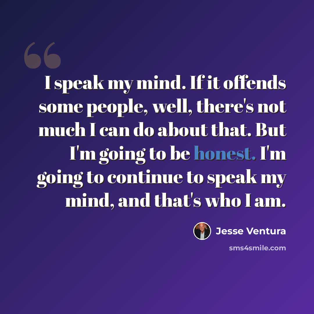 “I speak my mind. If it offends some people, well, there's not much I can do about that. But I'm going to be honest. I'm going to continue to speak my mind, and that's who I am.” quote by Jesse Ventura