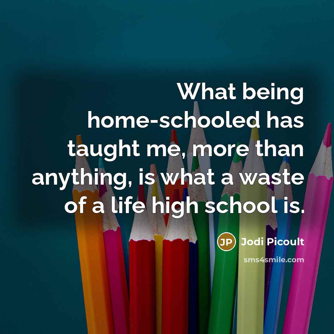 “What being home-schooled has taught me, more than anything, is what a waste of a life high school is.” quote by Jodi Picoult