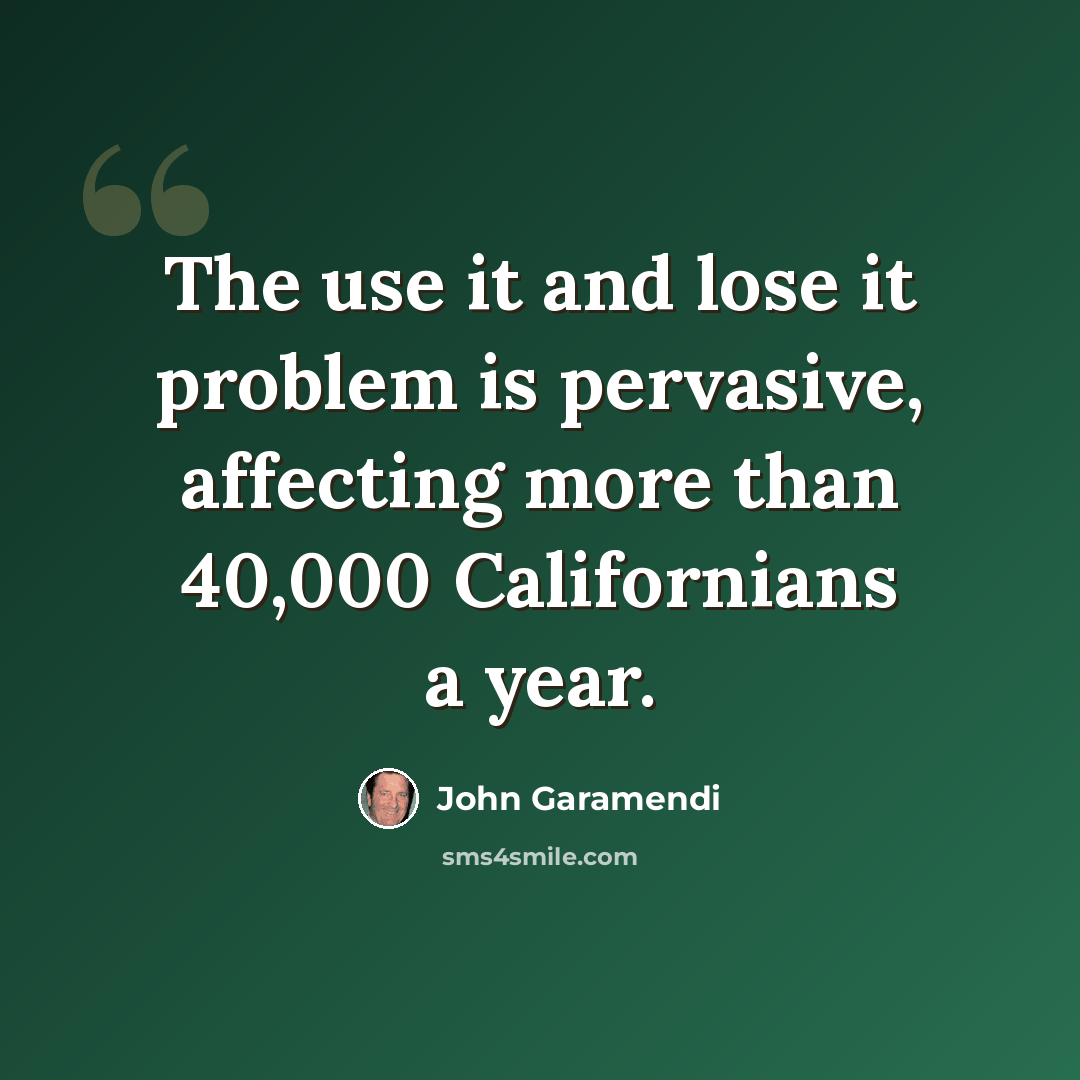 “The use it and lose it problem is pervasive, affecting more than 40,000 Californians a year.” quote by John Garamendi