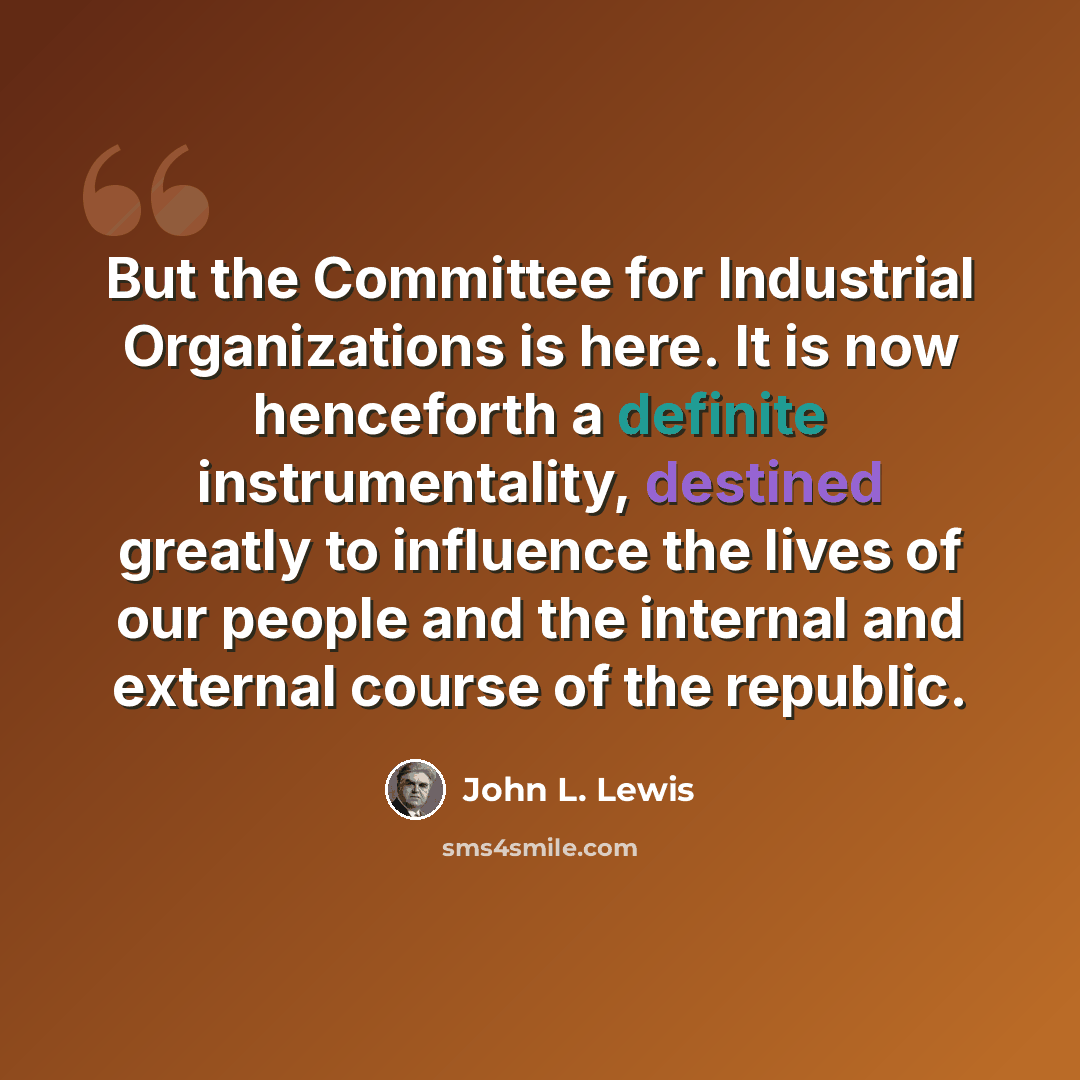 “But the Committee for Industrial Organizations is here. It is now henceforth a definite instrumentality, destined greatly to influence the lives of our people and the internal and external course of the republic.” quote by John L. Lewis