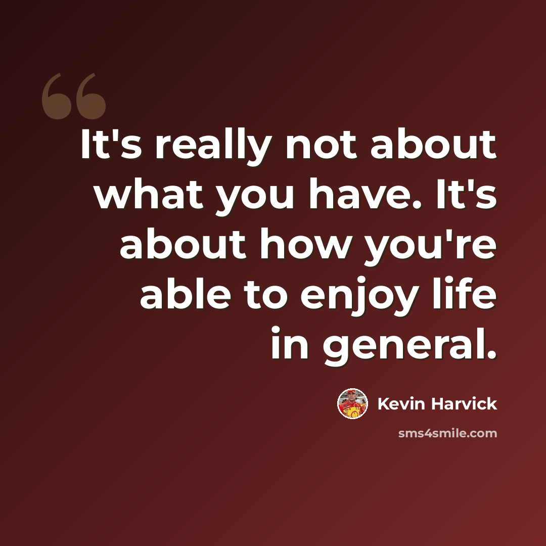 “It's really not about what you have. It's about how you're able to enjoy life in general.” quote by Kevin Harvick